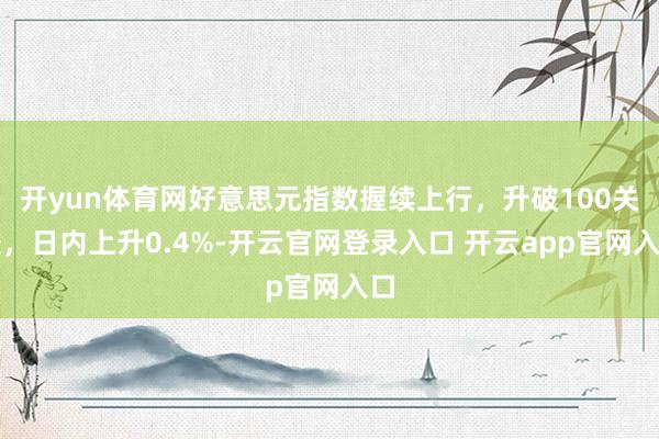 开yun体育网好意思元指数握续上行，升破100关隘，日内上升0.4%-开云官网登录入口 开云app官网入口