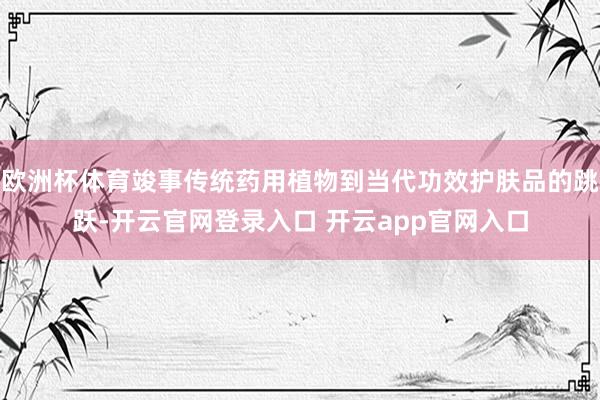 欧洲杯体育竣事传统药用植物到当代功效护肤品的跳跃-开云官网登录入口 开云app官网入口