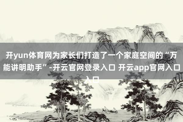 开yun体育网为家长们打造了一个家庭空间的“万能讲明助手”-开云官网登录入口 开云app官网入口
