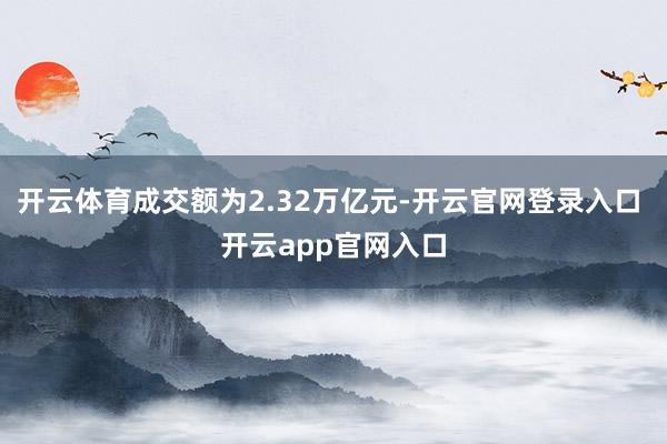 开云体育成交额为2.32万亿元-开云官网登录入口 开云app官网入口