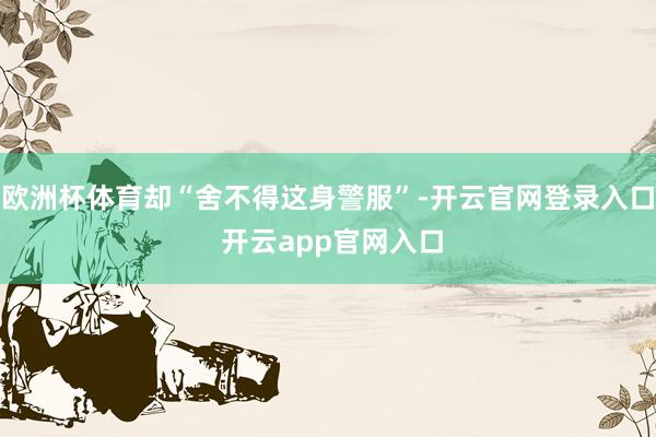 欧洲杯体育却“舍不得这身警服”-开云官网登录入口 开云app官网入口