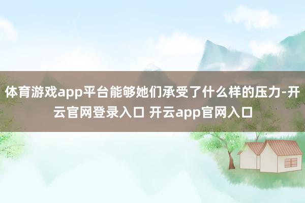 体育游戏app平台能够她们承受了什么样的压力-开云官网登录入口 开云app官网入口