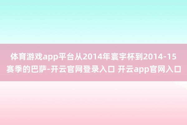 体育游戏app平台从2014年寰宇杯到2014-15赛季的巴萨-开云官网登录入口 开云app官网入口