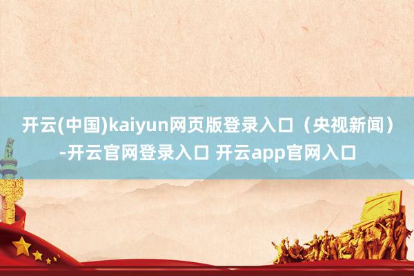 开云(中国)kaiyun网页版登录入口（央视新闻）-开云官网登录入口 开云app官网入口