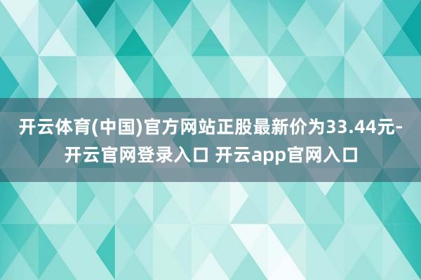 开云体育(中国)官方网站正股最新价为33.44元-开云官网登录入口 开云app官网入口