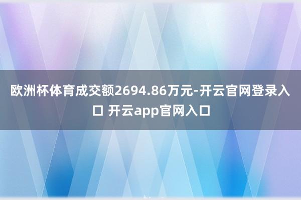 欧洲杯体育成交额2694.86万元-开云官网登录入口 开云app官网入口