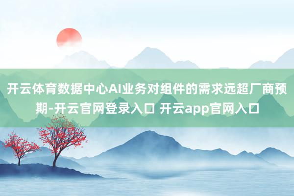 开云体育数据中心AI业务对组件的需求远超厂商预期-开云官网登录入口 开云app官网入口