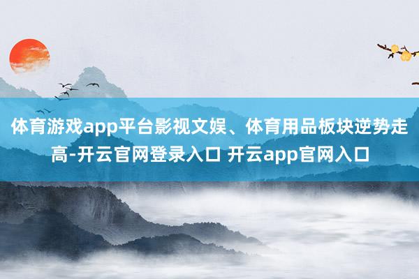 体育游戏app平台影视文娱、体育用品板块逆势走高-开云官网登录入口 开云app官网入口