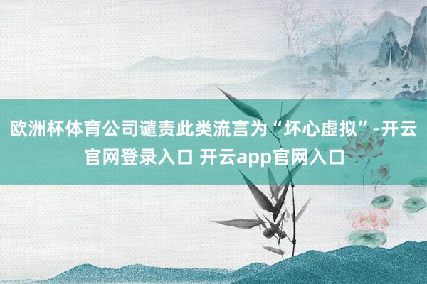 欧洲杯体育公司谴责此类流言为“坏心虚拟”-开云官网登录入口 开云app官网入口