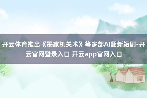开云体育推出《墨家机关术》等多部AI翻新短剧-开云官网登录入口 开云app官网入口