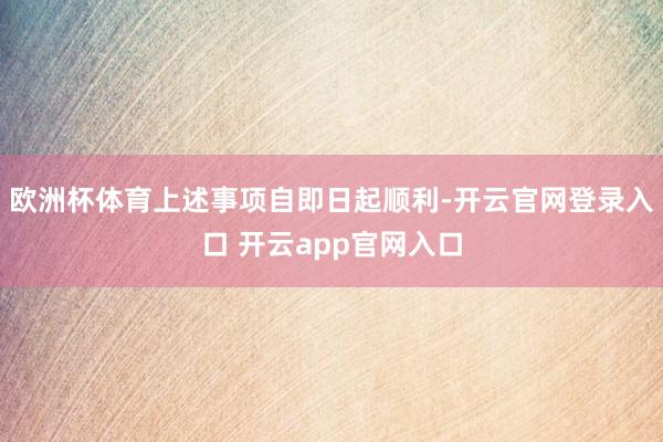 欧洲杯体育　　上述事项自即日起顺利-开云官网登录入口 开云app官网入口