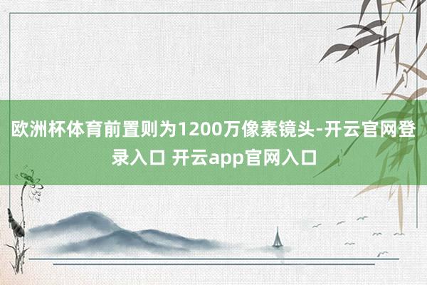 欧洲杯体育前置则为1200万像素镜头-开云官网登录入口 开云app官网入口