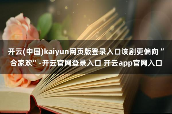开云(中国)kaiyun网页版登录入口该剧更偏向“合家欢”-开云官网登录入口 开云app官网入口