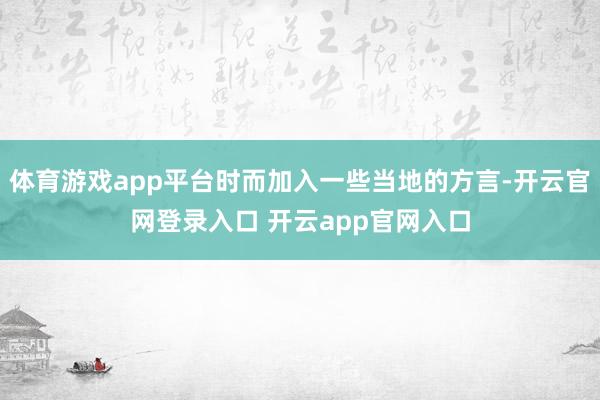 体育游戏app平台时而加入一些当地的方言-开云官网登录入口 开云app官网入口