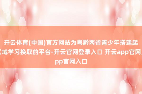 开云体育(中国)官方网站为粤黔两省青少年搭建起跨区域学习换取的平台-开云官网登录入口 开云app官网入口