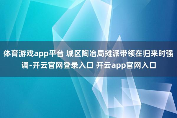 体育游戏app平台 城区陶冶局摊派带领在归来时强调-开云官网登录入口 开云app官网入口