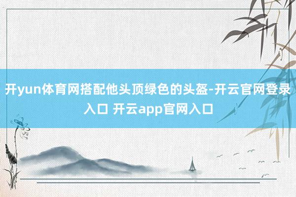 开yun体育网搭配他头顶绿色的头盔-开云官网登录入口 开云app官网入口