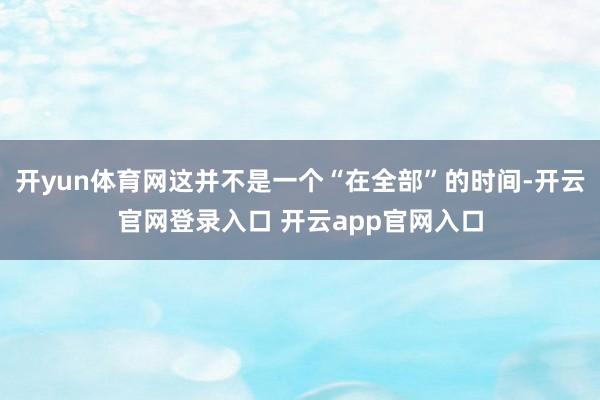 开yun体育网这并不是一个“在全部”的时间-开云官网登录入口 开云app官网入口