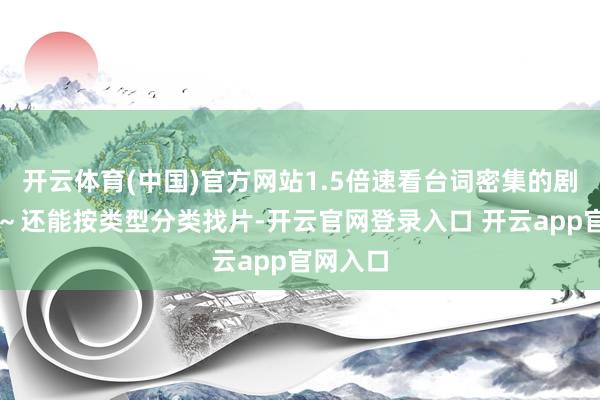 开云体育(中国)官方网站1.5倍速看台词密集的剧情超爽～还能按类型分类找片-开云官网登录入口 开云app官网入口