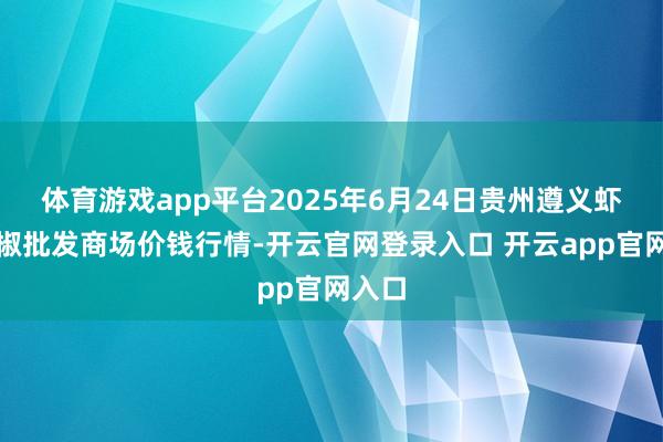 体育游戏app平台2025年6月24日贵州遵义虾子辣椒批发商场价钱行情-开云官网登录入口 开云app官网入口