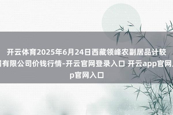 开云体育2025年6月24日西藏领峰农副居品计较处罚有限公司价钱行情-开云官网登录入口 开云app官网入口