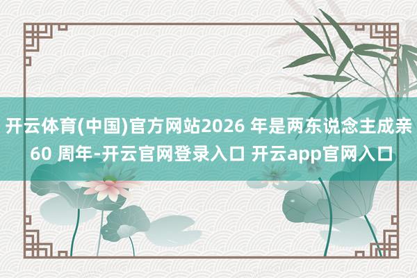 开云体育(中国)官方网站2026 年是两东说念主成亲 60 周年-开云官网登录入口 开云app官网入口
