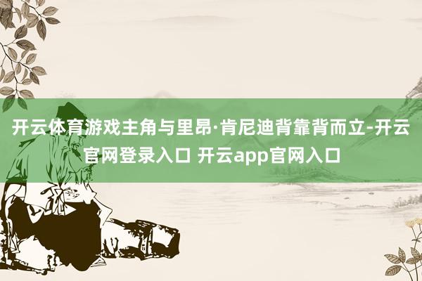 开云体育游戏主角与里昂·肯尼迪背靠背而立-开云官网登录入口 开云app官网入口