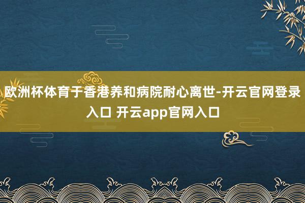欧洲杯体育于香港养和病院耐心离世-开云官网登录入口 开云app官网入口