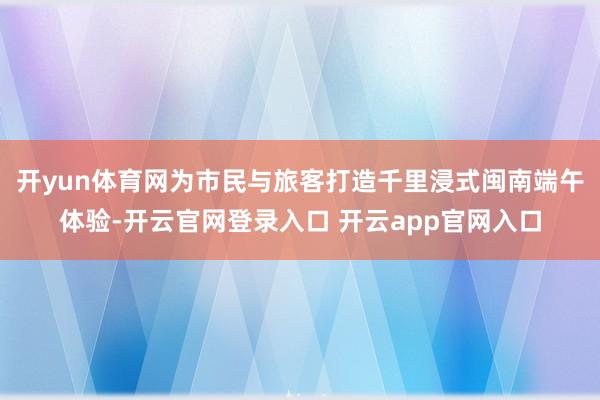 开yun体育网为市民与旅客打造千里浸式闽南端午体验-开云官网登录入口 开云app官网入口