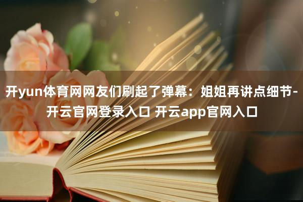 开yun体育网网友们刷起了弹幕：姐姐再讲点细节-开云官网登录入口 开云app官网入口