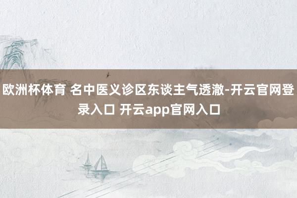 欧洲杯体育 名中医义诊区东谈主气透澈-开云官网登录入口 开云app官网入口