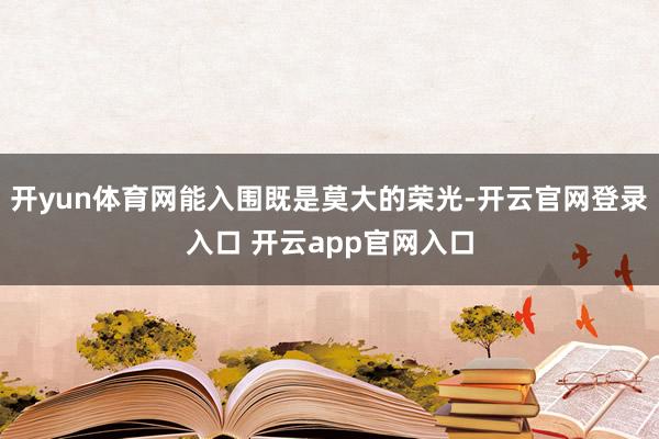 开yun体育网能入围既是莫大的荣光-开云官网登录入口 开云app官网入口