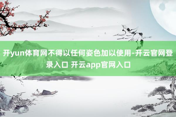 开yun体育网不得以任何姿色加以使用-开云官网登录入口 开云app官网入口