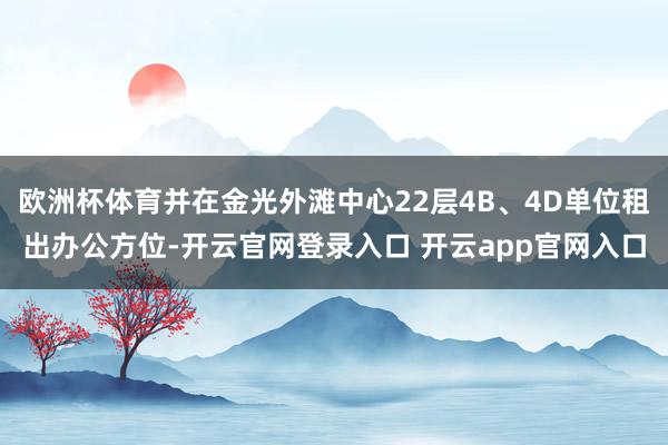 欧洲杯体育并在金光外滩中心22层4B、4D单位租出办公方位-开云官网登录入口 开云app官网入口
