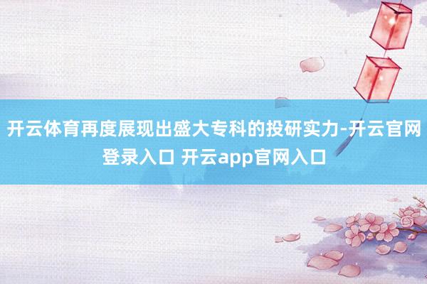 开云体育再度展现出盛大专科的投研实力-开云官网登录入口 开云app官网入口