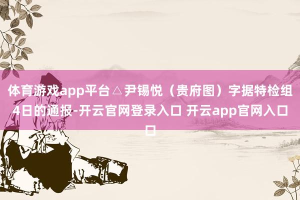 体育游戏app平台△尹锡悦（贵府图）字据特检组4日的通报-开云官网登录入口 开云app官网入口