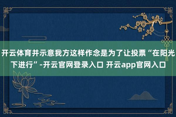 开云体育并示意我方这样作念是为了让投票“在阳光下进行”-开云官网登录入口 开云app官网入口