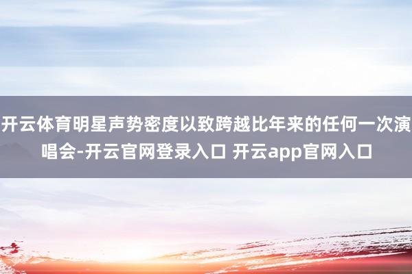 开云体育明星声势密度以致跨越比年来的任何一次演唱会-开云官网登录入口 开云app官网入口