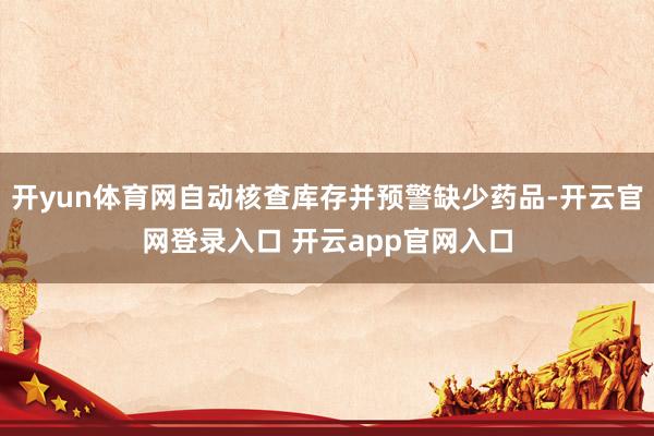 开yun体育网自动核查库存并预警缺少药品-开云官网登录入口 开云app官网入口