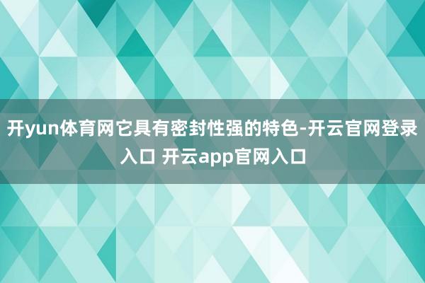 开yun体育网它具有密封性强的特色-开云官网登录入口 开云app官网入口