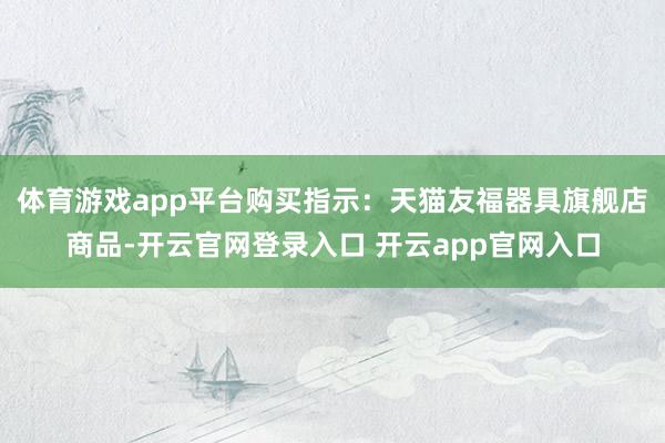 体育游戏app平台购买指示：天猫友福器具旗舰店商品-开云官网登录入口 开云app官网入口