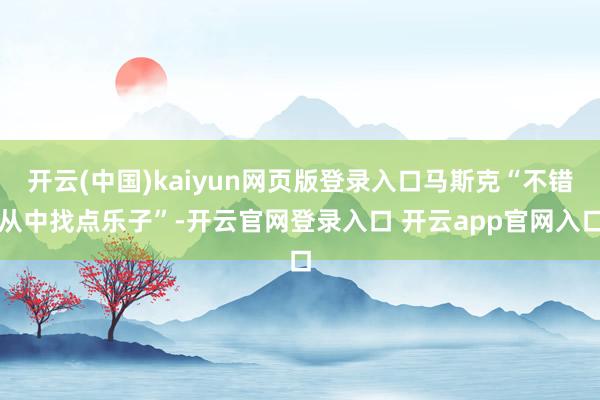 开云(中国)kaiyun网页版登录入口马斯克“不错从中找点乐子”-开云官网登录入口 开云app官网入口