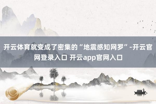 开云体育就变成了密集的“地震感知网罗”-开云官网登录入口 开云app官网入口