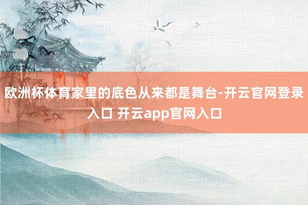 欧洲杯体育家里的底色从来都是舞台-开云官网登录入口 开云app官网入口