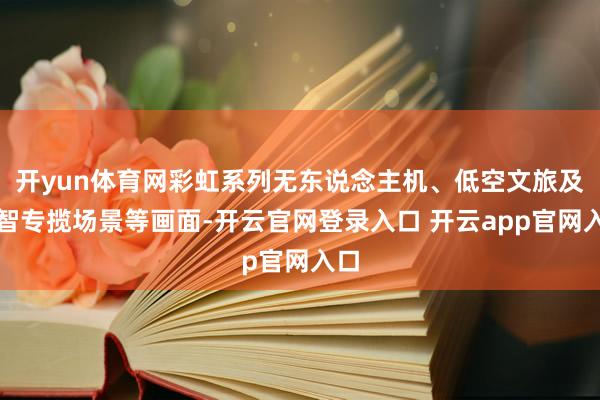 开yun体育网彩虹系列无东说念主机、低空文旅及明智专揽场景等画面-开云官网登录入口 开云app官网入口