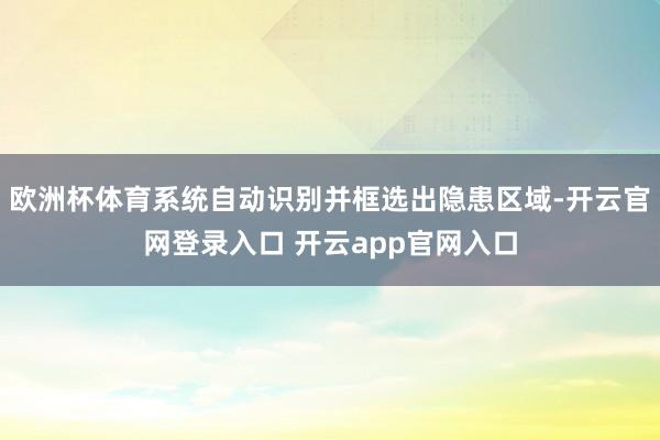 欧洲杯体育系统自动识别并框选出隐患区域-开云官网登录入口 开云app官网入口