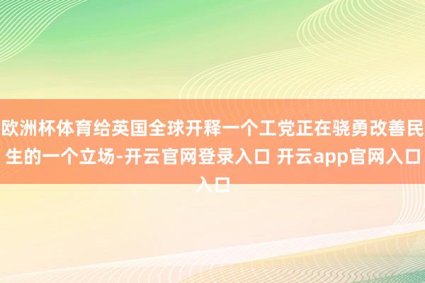 欧洲杯体育给英国全球开释一个工党正在骁勇改善民生的一个立场-开云官网登录入口 开云app官网入口