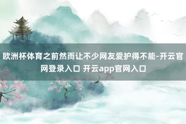 欧洲杯体育之前然而让不少网友爱护得不能-开云官网登录入口 开云app官网入口