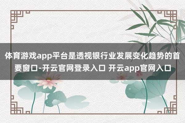 体育游戏app平台是透视银行业发展变化趋势的首要窗口-开云官网登录入口 开云app官网入口