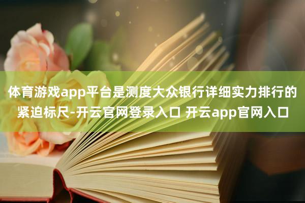体育游戏app平台是测度大众银行详细实力排行的紧迫标尺-开云官网登录入口 开云app官网入口